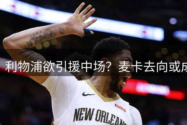 利物浦欲引援中场？麦卡去向或成关键
