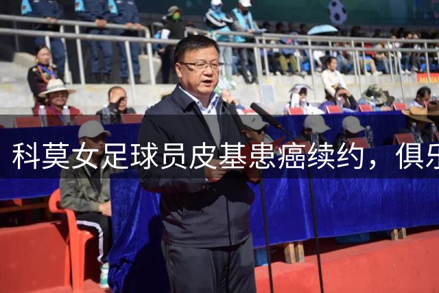 科莫女足球员皮基患癌续约，俱乐部全力支持