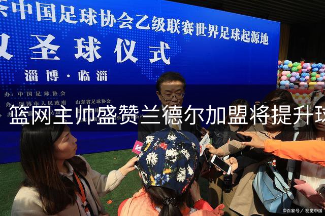 篮网主帅盛赞兰德尔加盟将提升球队整体实力